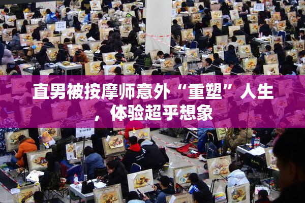 直男被按摩师意外“重塑”人生，体验超乎想象