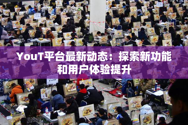 YouT平台最新动态：探索新功能和用户体验提升