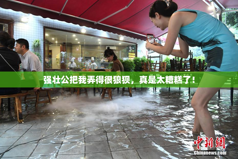 强壮公把我弄得很狼狈，真是太糟糕了！