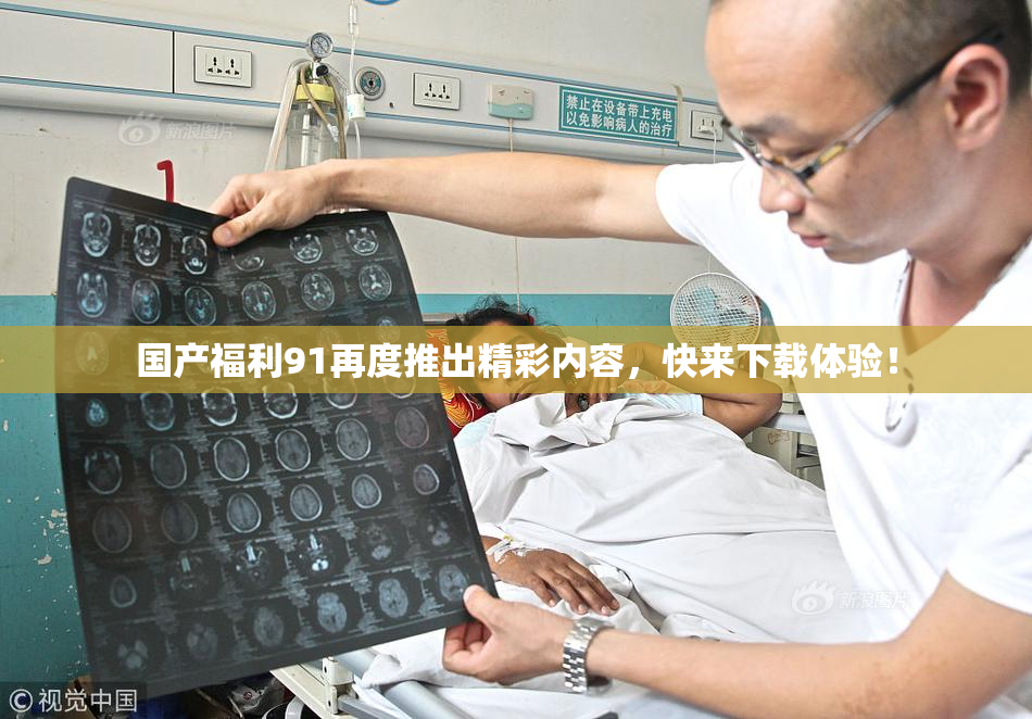 国产福利91再度推出精彩内容，快来下载体验！