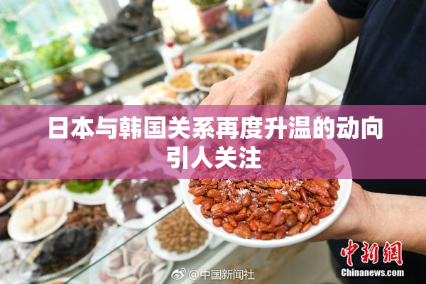 日本与韩国关系再度升温的动向引人关注