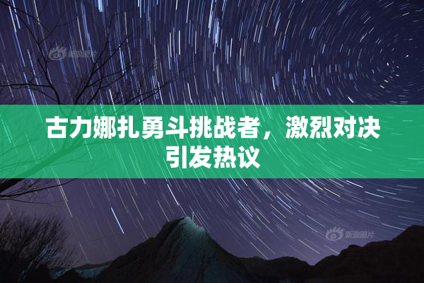 古力娜扎勇斗挑战者，激烈对决引发热议