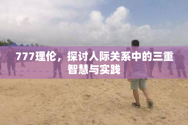 777理伦，探讨人际关系中的三重智慧与实践