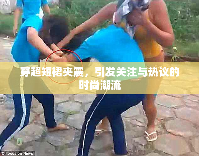 穿超短裙夹震，引发关注与热议的时尚潮流