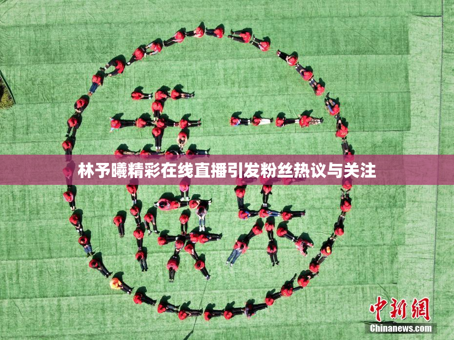 林予曦精彩在线直播引发粉丝热议与关注