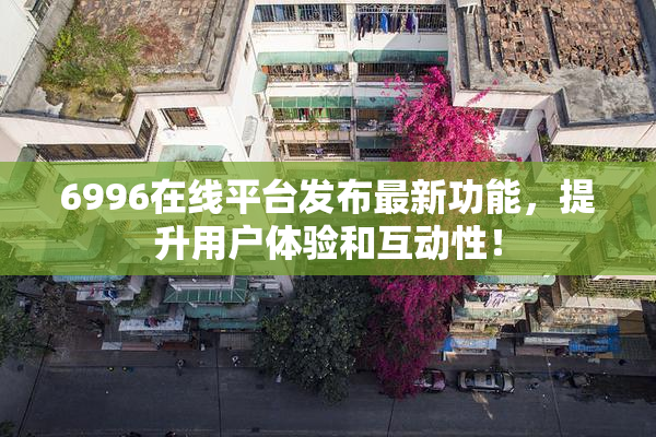 6996在线平台发布最新功能，提升用户体验和互动性！