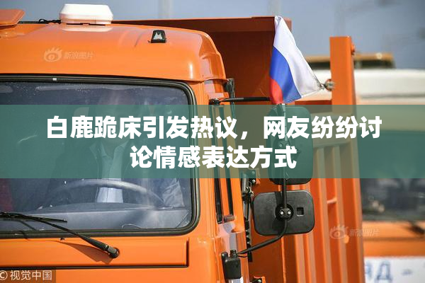 白鹿跪床引发热议，网友纷纷讨论情感表达方式