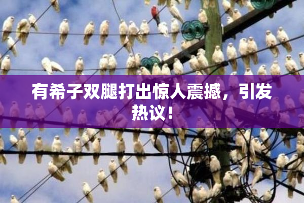 有希子双腿打出惊人震撼，引发热议！