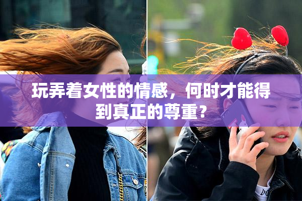 玩弄着女性的情感，何时才能得到真正的尊重？