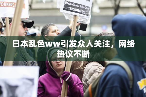 日本乱色ww引发众人关注，网络热议不断