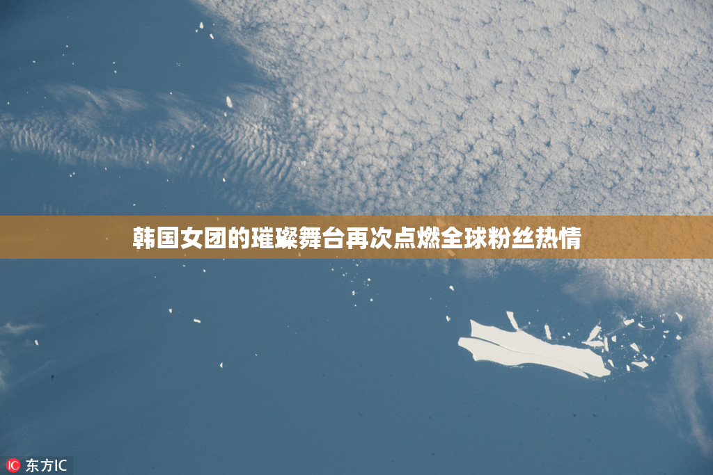 韩国女团的璀璨舞台再次点燃全球粉丝热情