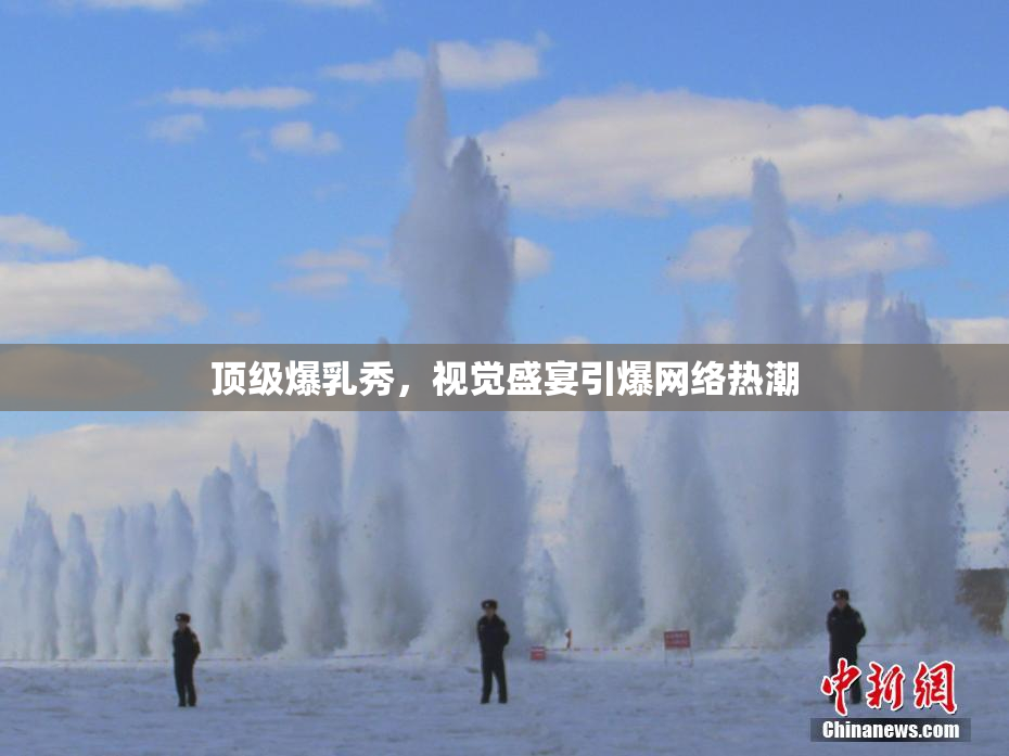 顶级爆乳秀，视觉盛宴引爆网络热潮
