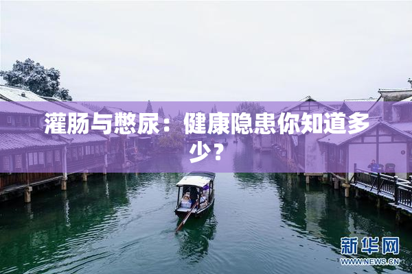 灌肠与憋尿：健康隐患你知道多少？