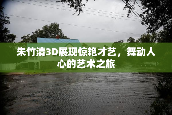 朱竹清3D展现惊艳才艺，舞动人心的艺术之旅
