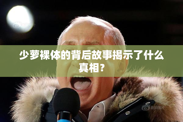 少萝裸体的背后故事揭示了什么真相？