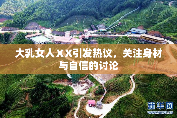 大乳女人ⅩX引发热议，关注身材与自信的讨论