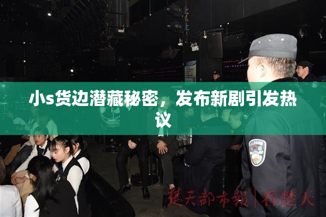 小s货边潜藏秘密，发布新剧引发热议