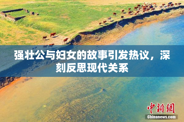 强壮公与妇女的故事引发热议，深刻反思现代关系