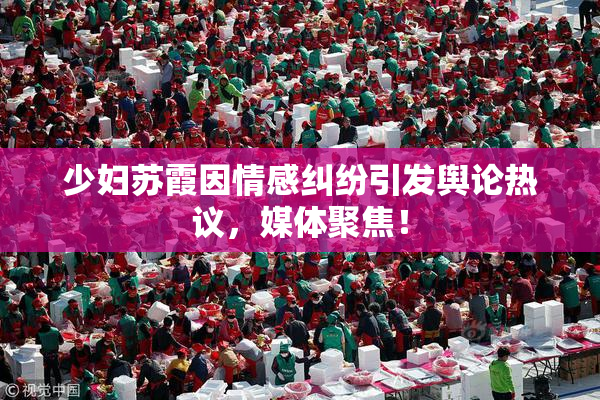 少妇苏霞因情感纠纷引发舆论热议，媒体聚焦！
