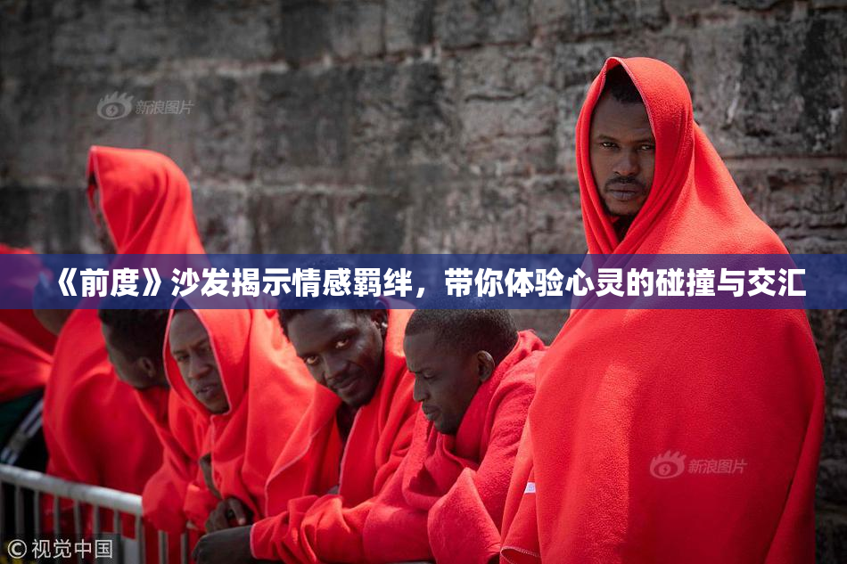 《前度》沙发揭示情感羁绊，带你体验心灵的碰撞与交汇