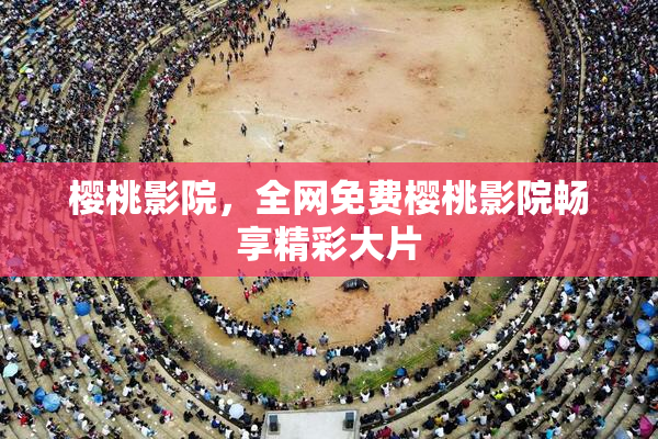 樱桃影院，全网免费樱桃影院畅享精彩大片