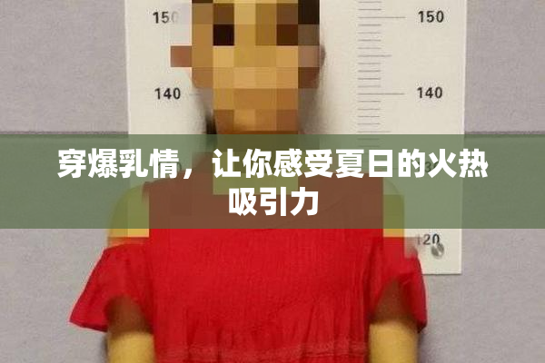 穿爆乳情，让你感受夏日的火热吸引力
