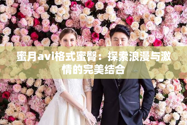 蜜月avi格式蜜臀：探索浪漫与激情的完美结合