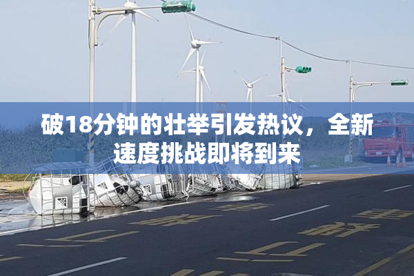 破18分钟的壮举引发热议，全新速度挑战即将到来