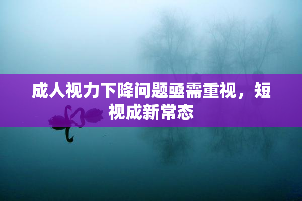 成人视力下降问题亟需重视，短视成新常态