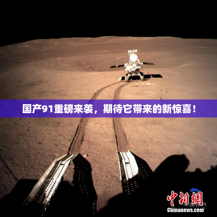 国产91重磅来袭，期待它带来的新惊喜！
