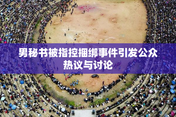 男秘书被指控捆绑事件引发公众热议与讨论