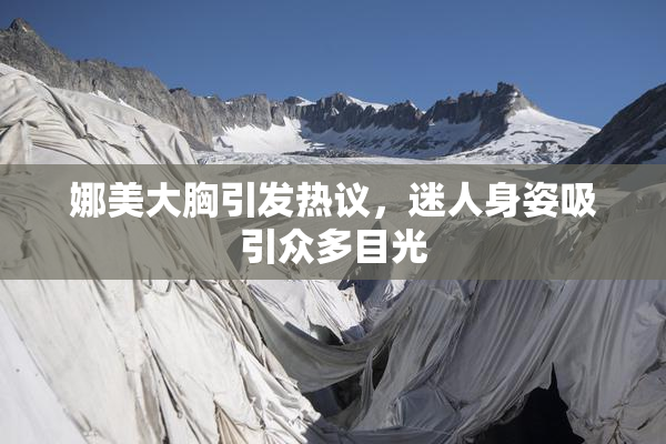 娜美大胸引发热议，迷人身姿吸引众多目光