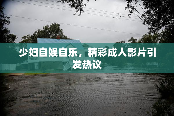 少妇自娱自乐，精彩成人影片引发热议