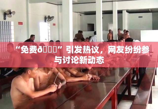 “免费🔞”引发热议，网友纷纷参与讨论新动态