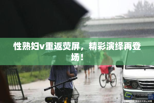 性熟妇v重返荧屏，精彩演绎再登场！