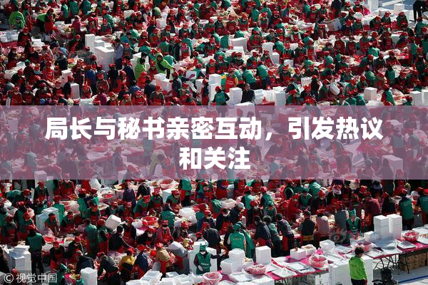 局长与秘书亲密互动，引发热议和关注