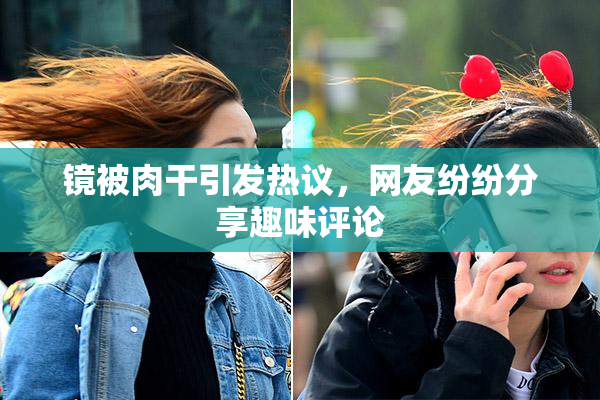 镜被肉干引发热议，网友纷纷分享趣味评论