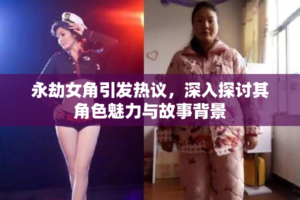 永劫女角引发热议，深入探讨其角色魅力与故事背景