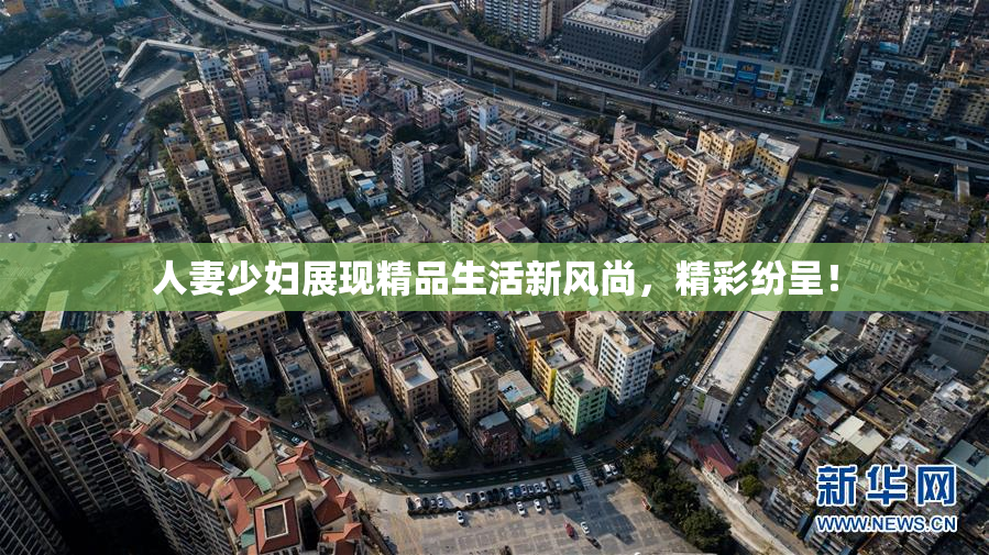 人妻少妇展现精品生活新风尚，精彩纷呈！