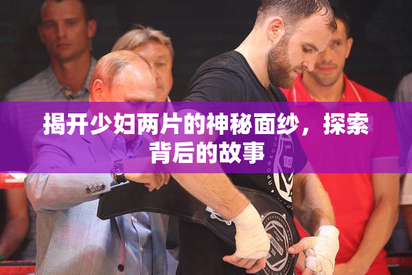 揭开少妇两片的神秘面纱，探索背后的故事