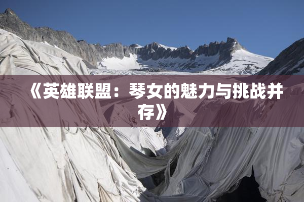 《英雄联盟：琴女的魅力与挑战并存》