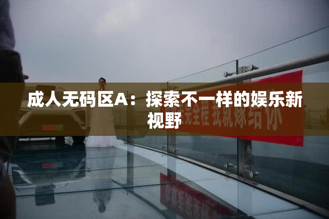 成人无码区A：探索不一样的娱乐新视野
