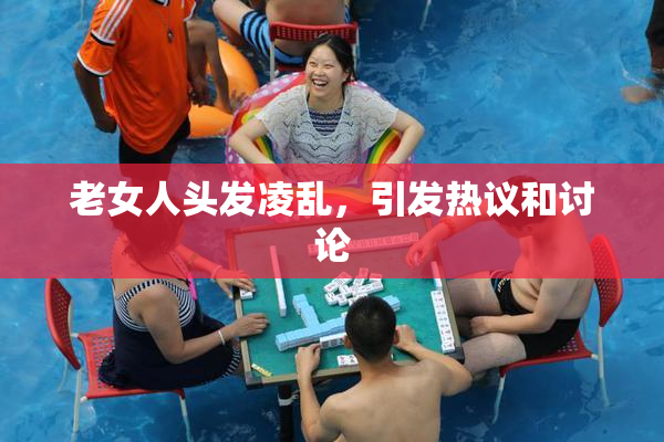 老女人头发凌乱，引发热议和讨论