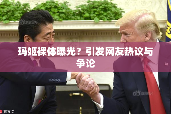 玛姬裸体曝光？引发网友热议与争论