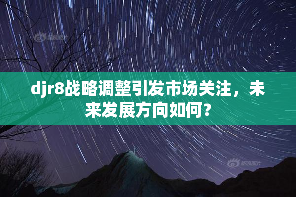 djr8战略调整引发市场关注，未来发展方向如何？