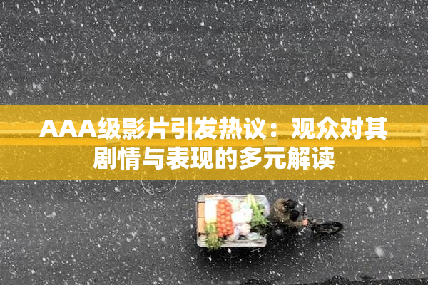 AAA级影片引发热议：观众对其剧情与表现的多元解读