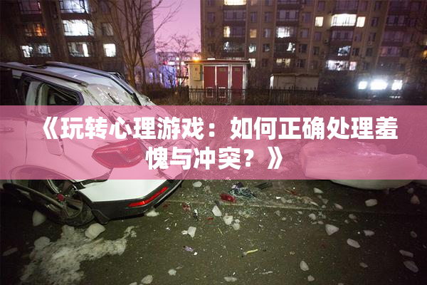 《玩转心理游戏：如何正确处理羞愧与冲突？》