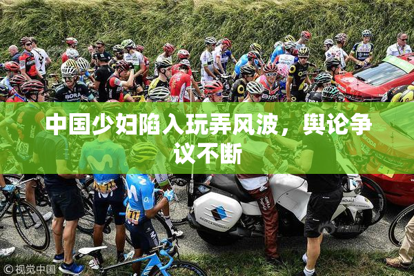 中国少妇陷入玩弄风波，舆论争议不断
