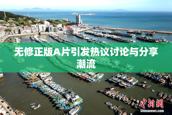 无修正版A片引发热议讨论与分享潮流