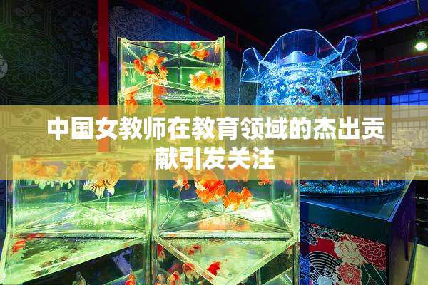 中国女教师在教育领域的杰出贡献引发关注